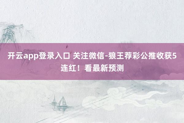 开云app登录入口 关注微信-狼王荐彩公推收获5连红！看最新预测