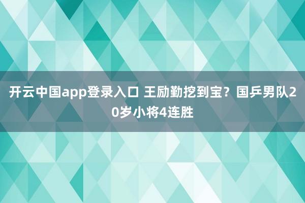 开云中国app登录入口 王励勤挖到宝？国乒男队20岁小将4连胜