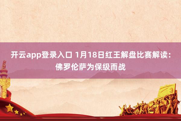 开云app登录入口 1月18日红王解盘比赛解读：佛罗伦萨为保级而战