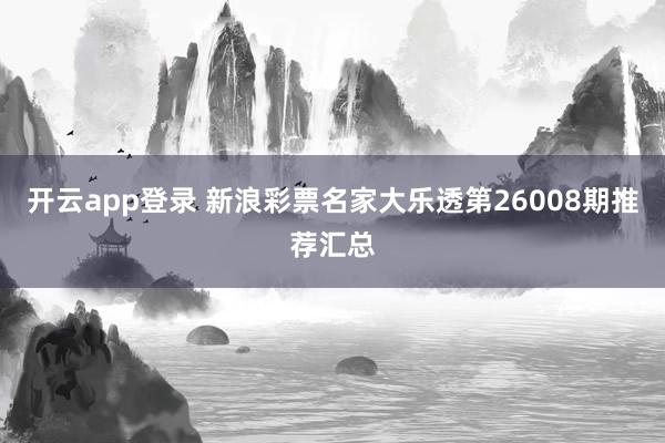 开云app登录 新浪彩票名家大乐透第26008期推荐汇总