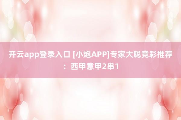 开云app登录入口 [小炮APP]专家大聪竞彩推荐：西甲意甲2串1