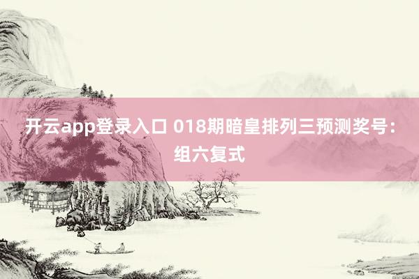 开云app登录入口 018期暗皇排列三预测奖号：组六复式