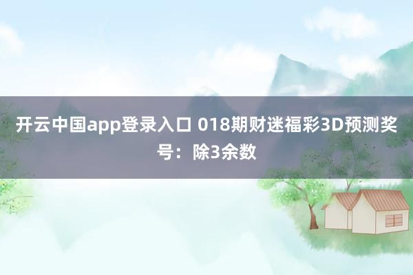 开云中国app登录入口 018期财迷福彩3D预测奖号：除3余数