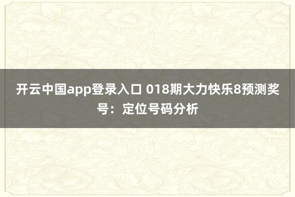 开云中国app登录入口 018期大力快乐8预测奖号：定位号码分析