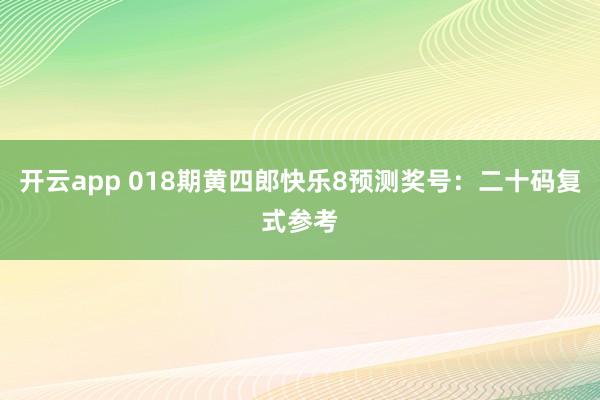 开云app 018期黄四郎快乐8预测奖号：二十码复式参考
