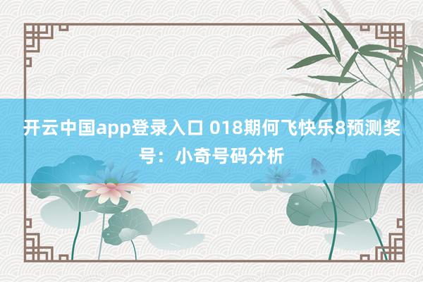 开云中国app登录入口 018期何飞快乐8预测奖号：小奇号码分析