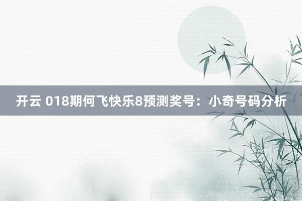 开云 018期何飞快乐8预测奖号：小奇号码分析