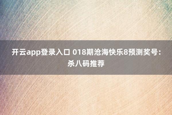 开云app登录入口 018期沧海快乐8预测奖号：杀八码推荐