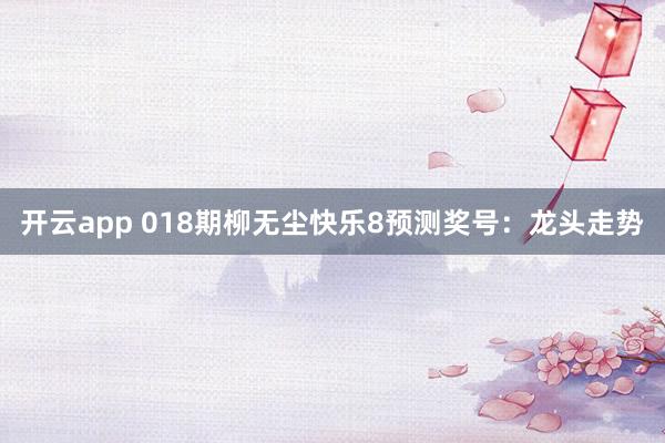 开云app 018期柳无尘快乐8预测奖号：龙头走势