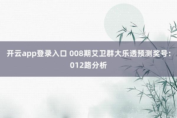 开云app登录入口 008期艾卫群大乐透预测奖号：012路分析