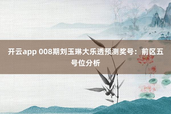 开云app 008期刘玉琳大乐透预测奖号：前区五号位分析