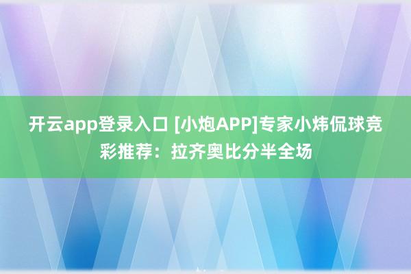 开云app登录入口 [小炮APP]专家小炜侃球竞彩推荐：拉齐奥比分半全场