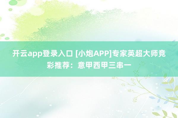 开云app登录入口 [小炮APP]专家英超大师竞彩推荐：意甲西甲三串一