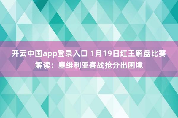 开云中国app登录入口 1月19日红王解盘比赛解读：塞维利亚客战抢分出困境