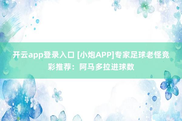 开云app登录入口 [小炮APP]专家足球老怪竞彩推荐：阿马多拉进球数