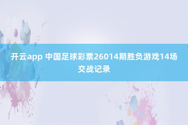 开云app 中国足球彩票26014期胜负游戏14场交战记录