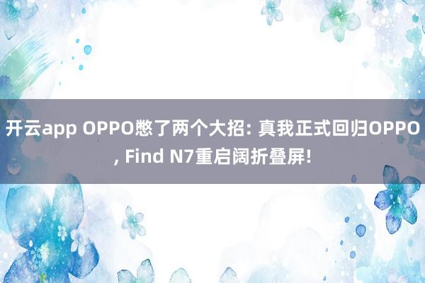 开云app OPPO憋了两个大招: 真我正式回归OPPO, Find N7重启阔折叠屏!
