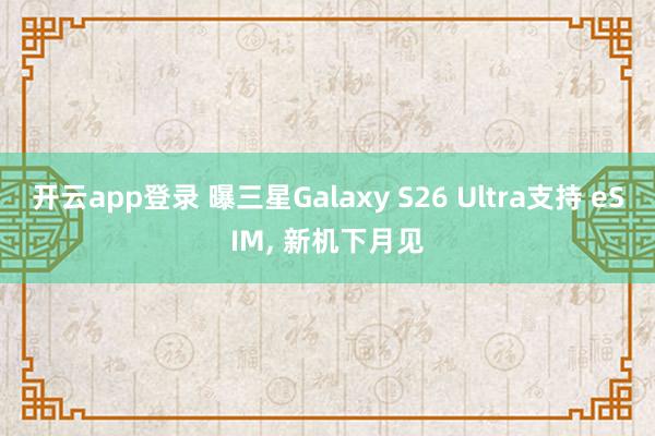 开云app登录 曝三星Galaxy S26 Ultra支持 eSIM, 新机下月见