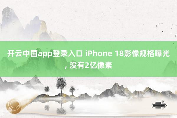 开云中国app登录入口 iPhone 18影像规格曝光, 没有2亿像素