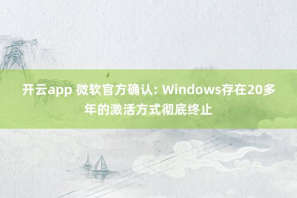 开云app 微软官方确认: Windows存在20多年的激活方式彻底终止
