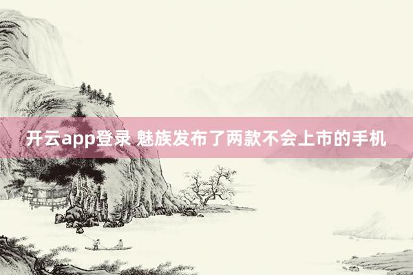 开云app登录 魅族发布了两款不会上市的手机