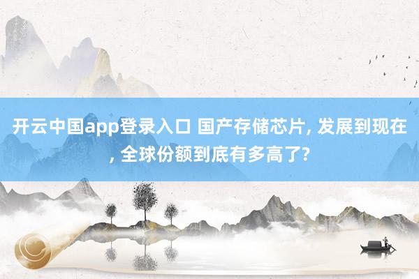 开云中国app登录入口 国产存储芯片, 发展到现在, 全球份额到底有多高了?