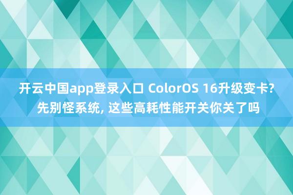 开云中国app登录入口 ColorOS 16升级变卡? 先别怪系统, 这些高耗性能开关你关了吗