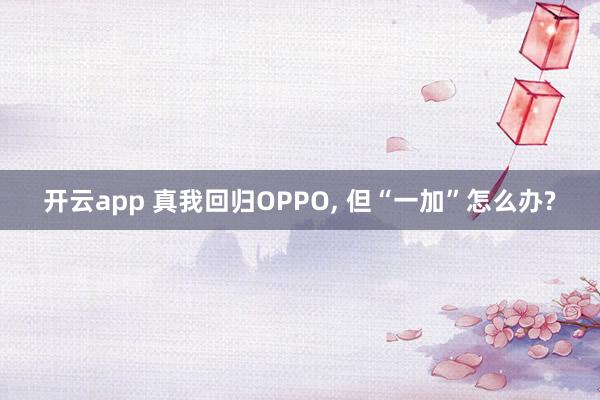 开云app 真我回归OPPO, 但“一加”怎么办?