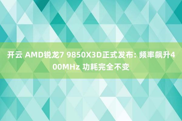 开云 AMD锐龙7 9850X3D正式发布: 频率飙升400MHz 功耗完全不变