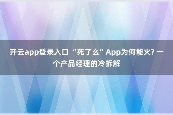 开云app登录入口 “死了么”App为何能火? 一个产品经理的冷拆解