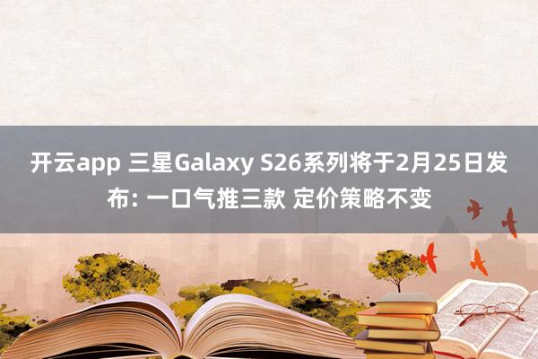 开云app 三星Galaxy S26系列将于2月25日发布: 一口气推三款 定价策略不变