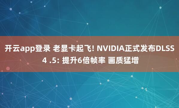 开云app登录 老显卡起飞! NVIDIA正式发布DLSS 4 .5: 提升6倍帧率 画质猛增