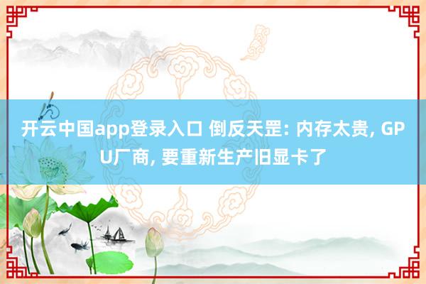 开云中国app登录入口 倒反天罡: 内存太贵, GPU厂商, 要重新生产旧显卡了
