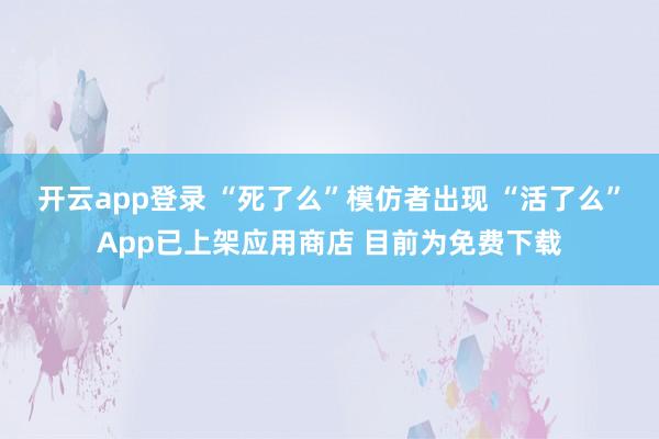 开云app登录 “死了么”模仿者出现 “活了么”App已上架应用商店 目前为免费下载