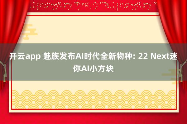 开云app 魅族发布AI时代全新物种: 22 Next迷你AI小方块