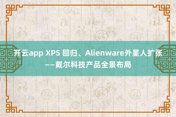 开云app XPS 回归、Alienware外星人扩张——戴尔科技产品全景布局