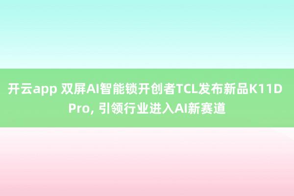 开云app 双屏AI智能锁开创者TCL发布新品K11D Pro, 引领行业进入AI新赛道