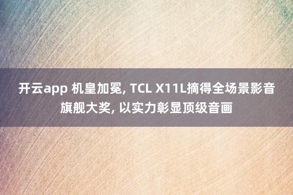 开云app 机皇加冕, TCL X11L摘得全场景影音旗舰大奖, 以实力彰显顶级音画