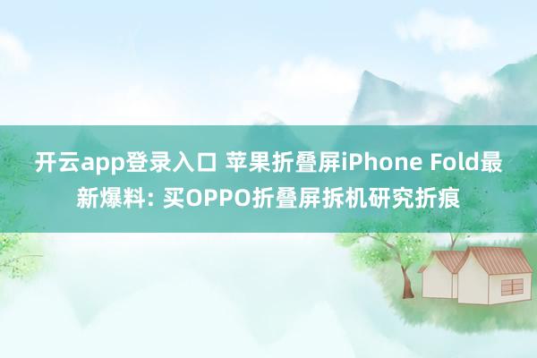 开云app登录入口 苹果折叠屏iPhone Fold最新爆料: 买OPPO折叠屏拆机研究折痕
