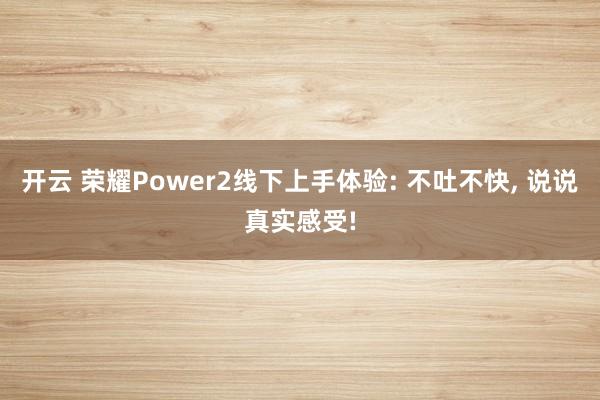 开云 荣耀Power2线下上手体验: 不吐不快, 说说真实感受!