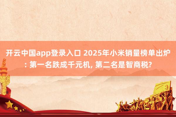 开云中国app登录入口 2025年小米销量榜单出炉: 第一名跌成千元机, 第二名是智商税?