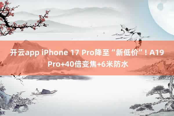 开云app iPhone 17 Pro降至“新低价”! A19 Pro+40倍变焦+6米防水