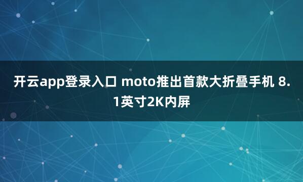 开云app登录入口 moto推出首款大折叠手机 8.1英寸2K内屏