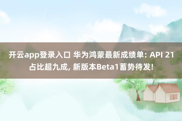 开云app登录入口 华为鸿蒙最新成绩单: API 21占比超九成, 新版本Beta1蓄势待发!