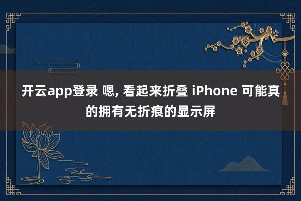 开云app登录 嗯, 看起来折叠 iPhone 可能真的拥有无折痕的显示屏