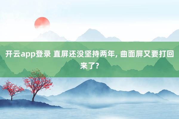 开云app登录 直屏还没坚持两年, 曲面屏又要打回来了?