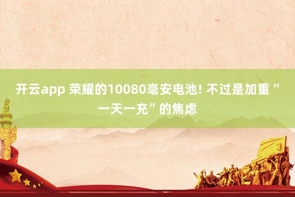 开云app 荣耀的10080毫安电池! 不过是加重“一天一充”的焦虑