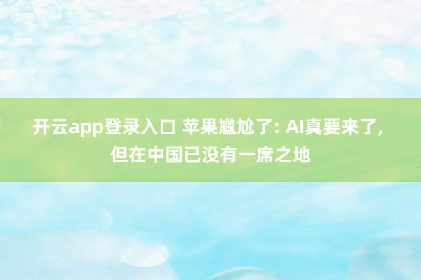 开云app登录入口 苹果尴尬了: AI真要来了, 但在中国已没有一席之地