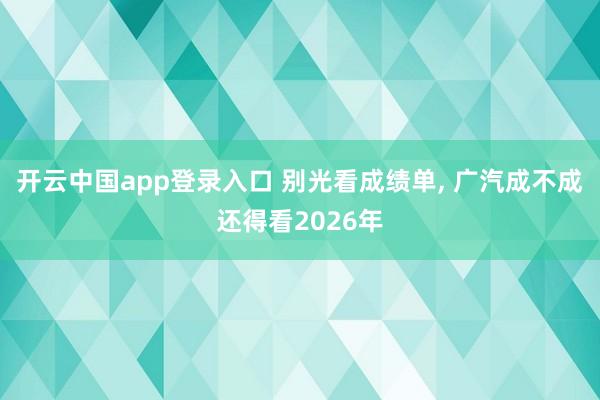 开云中国app登录入口 别光看成绩单, 广汽成不成还得看2026年