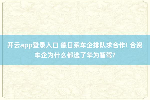 开云app登录入口 德日系车企排队求合作! 合资车企为什么都选了华为智驾?